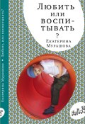 Книга "Любить или воспитывать?" (Екатерина Мурашова, 2012)