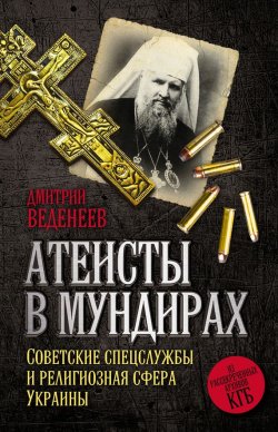 Книга "Атеисты в мундирах. Советские спецслужбы и религиозная сфера Украины" – Дмитрий Веденеев, 2016