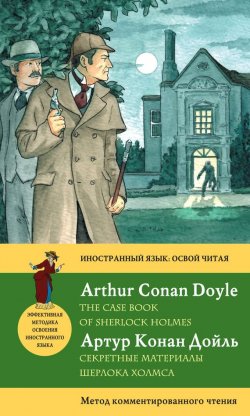 Книга "Секретные материалы Шерлока Холмса / The Case Book of Sherlock Holmes. Метод комментированного чтения" {Иностранный язык: освой читая} – Артур Конан Дойл