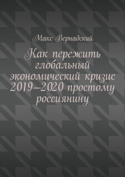Книга "Как пережить глобальный экономический кризис 2019-2020 простому россиянину" – Макс Вернадский
