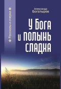 У Бога и полынь сладка (сборник) (Александр Богатырев, 2019)