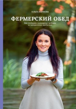 Книга "Фермерский обед. Как создавать кулинарные шедевры из натуральных продуктов" – Ольга Карпова, 2019
