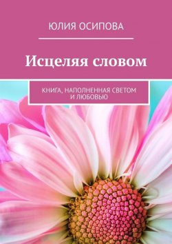 Книга "Исцеляя словом. Книга, наполненная Светом и Любовью" – Юлия Осипова
