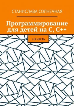 Книга "Программирование для детей на С, С++. 2-я часть" – Станислава Солнечная