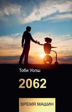 Книга "2062: время машин" {Технологии и бизнес} – Тоби Уолш, 2018
