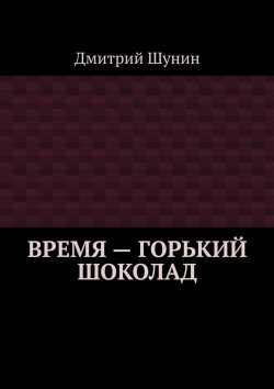 Книга "Время – горький шоколад" – Дмитрий Шунин