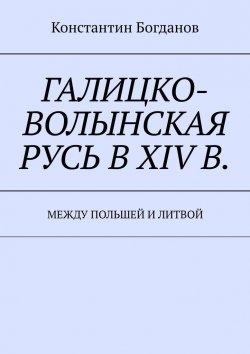 Книга "Галицко-Волынская Русь в XIV в. Между Польшей и Литвой" – Константин Богданов