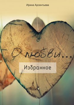 Книга "О любви… Избранное" – Ирина Арсентьева