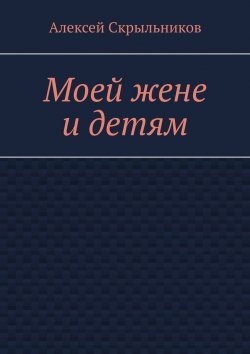 Книга "Моей жене и детям" – Алексей Скрыльников