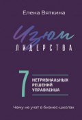 Изюм лидерства. 7 нетривиальных решений управленца (Елена Вяткина)