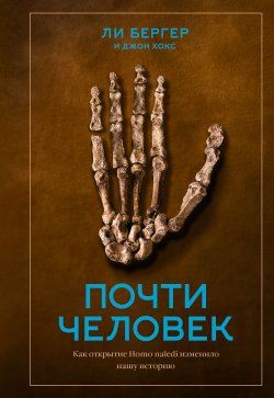 Книга "Почти человек / Как открытие Homo naledi изменило нашу историю" – Джон Хокс, Ли Бергер, 2017