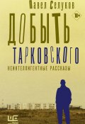 Книга "Добыть Тарковского. Неинтеллигентные рассказы" (Селуков Павел, 2020)