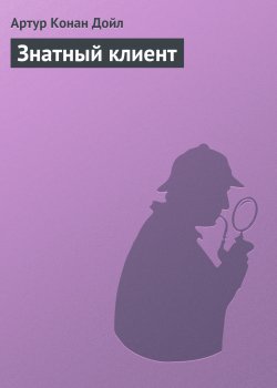 Книга "Знатный клиент" {Архив Шерлока Холмса} – Артур Конан Дойл