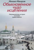 Обыкновенное чудо исцеления. Непридуманные истории из жизни православного (Михаил Макаров, 2008)
