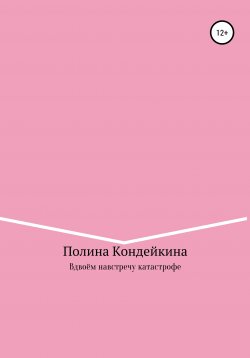 Книга "Вдвоём навстречу катастрофе" – Полина Кондейкина, 2018