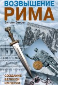 Книга "Возвышение Рима. Создание Великой Империи" (Энтони Эверит, 2012)
