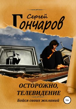 Книга "Осторожно, телевидение" – Сергей Гончаров, 2019