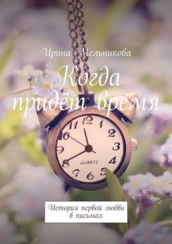 Книга "Когда придёт время. История первой любви в письмах" – Ирина Мельникова
