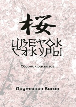 Книга "Цветок сакуры. Сборник рассказов" – Ваган Арутюнов