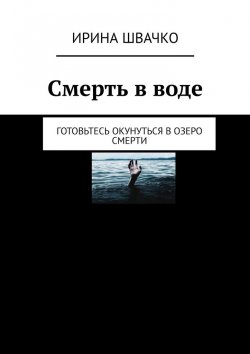 Книга "Смерть в воде. Готовьтесь окунуться в озеро смерти" – Ирина Швачко