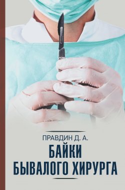 Книга "Байки бывалого хирурга" {Научно-популярная медицина (АСТ)} – Дмитрий Правдин, 2020