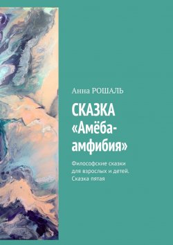 Книга "Сказка «Амёба-амфибия». Философские сказки для взрослых и детей. Сказка пятая" – Анна Рошаль