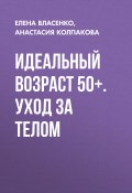Идеальный возраст 50+. Уход за телом (Елена Власенко, Анастасия Колпакова, 2020)