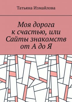 Книга "Моя дорога к счастью, или Сайты знакомств от А до Я" – Татьяна Измайлова