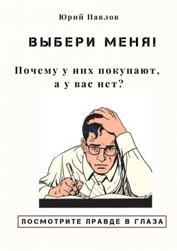 Книга "Выбери меня! Почему у них покупают, а у вас нет?" – Юрий Павлов