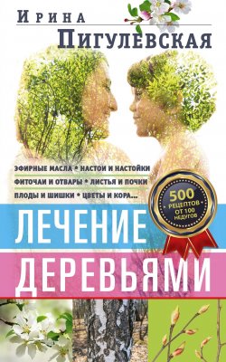 Книга "Лечение деревьями. 500 рецептов от 100 недугов" – Ирина Пигулевская, 2021