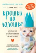 Книга "Крошки на ладошке. Трогательное руководство по спасению и заботе о котятах для самых неравнодушных" (Ханна Шоу, 2019)