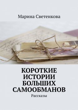 Книга "Короткие истории больших самообманов. Рассказы" – Марина Светенкова