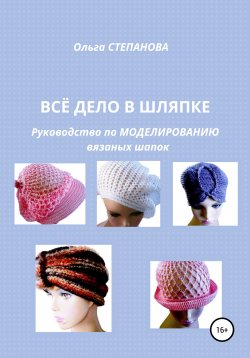 Книга "Всё дело в шляпке. Руководство по моделированию вязаных шапок" – Ольга Степанова, 2011