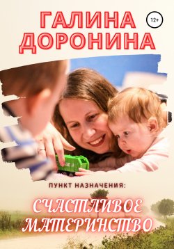 Книга "Пункт назначения: счастливое материнство" – Галина Доронина, 2021